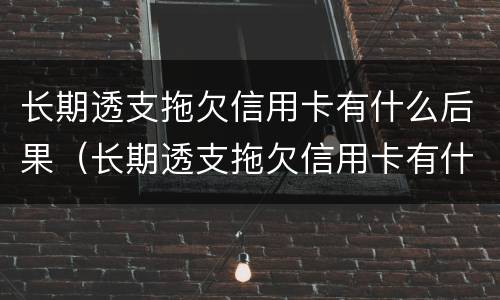 长期透支拖欠信用卡有什么后果（长期透支拖欠信用卡有什么后果吗）