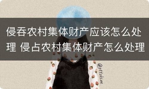 侵吞农村集体财产应该怎么处理 侵占农村集体财产怎么处理