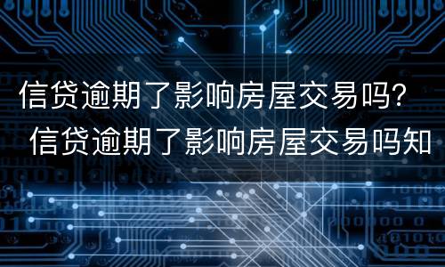 信贷逾期了影响房屋交易吗？ 信贷逾期了影响房屋交易吗知乎