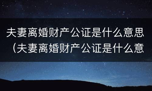 夫妻离婚财产公证是什么意思（夫妻离婚财产公证是什么意思啊）