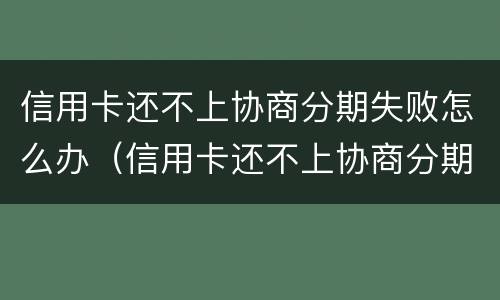 信用卡还不上协商分期失败怎么办（信用卡还不上协商分期失败怎么办呢）