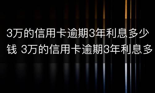 3万的信用卡逾期3年利息多少钱 3万的信用卡逾期3年利息多少钱啊
