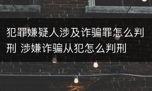 犯罪嫌疑人涉及诈骗罪怎么判刑 涉嫌诈骗从犯怎么判刑