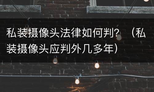 私装摄像头法律如何判？（私装摄像头应判外几多年）
