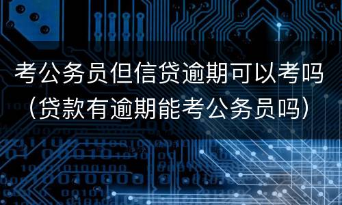 考公务员但信贷逾期可以考吗（贷款有逾期能考公务员吗）
