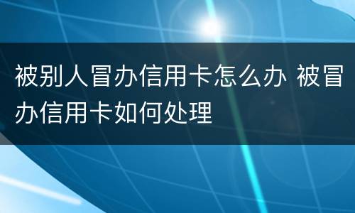 被别人冒办信用卡怎么办 被冒办信用卡如何处理
