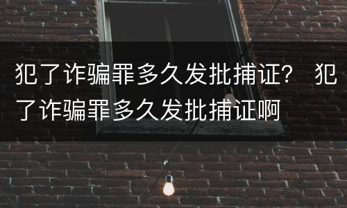 犯了诈骗罪多久发批捕证？ 犯了诈骗罪多久发批捕证啊