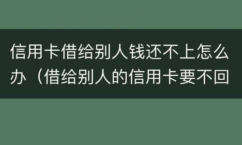 信用卡借给别人钱还不上怎么办（借给别人的信用卡要不回来怎么办）