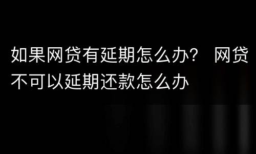如果网贷有延期怎么办？ 网贷不可以延期还款怎么办