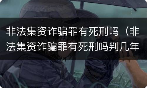 非法集资诈骗罪有死刑吗（非法集资诈骗罪有死刑吗判几年）