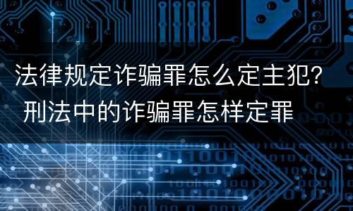 法律规定诈骗罪怎么定主犯？ 刑法中的诈骗罪怎样定罪