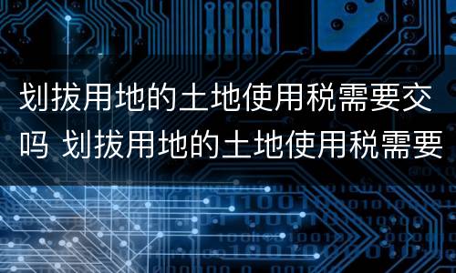 划拔用地的土地使用税需要交吗 划拔用地的土地使用税需要交吗现在