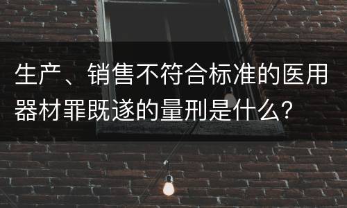 生产、销售不符合标准的医用器材罪既遂的量刑是什么？