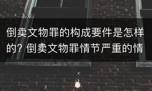 倒卖文物罪的构成要件是怎样的? 倒卖文物罪情节严重的情形