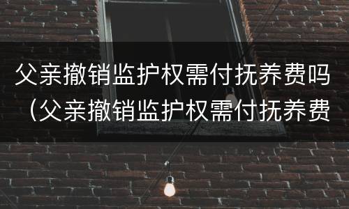 父亲撤销监护权需付抚养费吗（父亲撤销监护权需付抚养费吗法律）