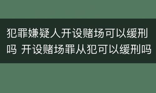 犯罪嫌疑人开设赌场可以缓刑吗 开设赌场罪从犯可以缓刑吗