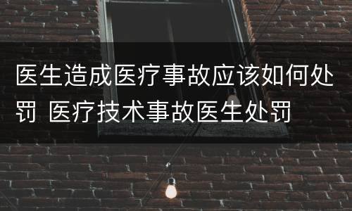 医生造成医疗事故应该如何处罚 医疗技术事故医生处罚