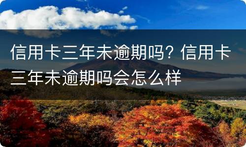 信用卡三年未逾期吗? 信用卡三年未逾期吗会怎么样