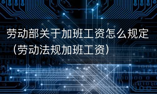 劳动部关于加班工资怎么规定（劳动法规加班工资）