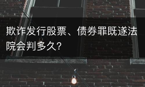 欺诈发行股票、债券罪既遂法院会判多久？