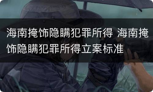 海南掩饰隐瞒犯罪所得 海南掩饰隐瞒犯罪所得立案标准
