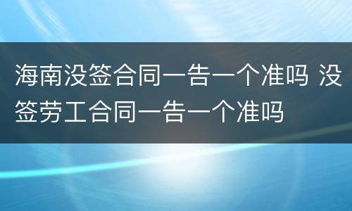海南没签合同一告一个准吗 没签劳工合同一告一个准吗
