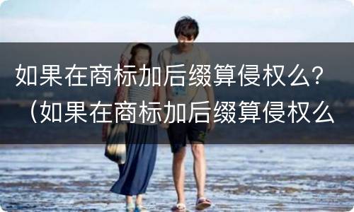 如果在商标加后缀算侵权么？（如果在商标加后缀算侵权么嘛）