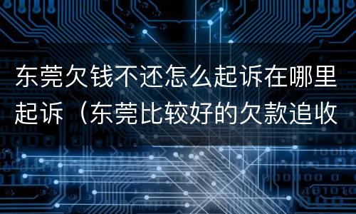 东莞欠钱不还怎么起诉在哪里起诉（东莞比较好的欠款追收律师联系电话）