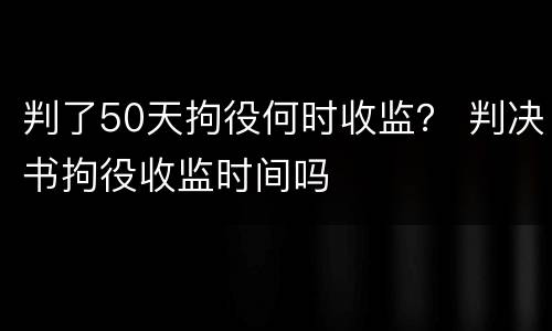 判了50天拘役何时收监？ 判决书拘役收监时间吗