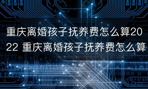 重庆离婚孩子抚养费怎么算2022 重庆离婚孩子抚养费怎么算
