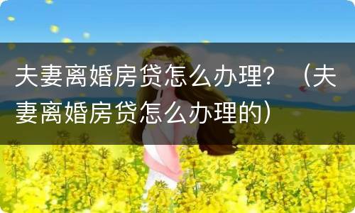 夫妻离婚房贷怎么办理？（夫妻离婚房贷怎么办理的）