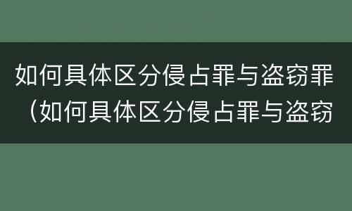 如何具体区分侵占罪与盗窃罪（如何具体区分侵占罪与盗窃罪的区别）