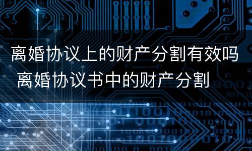 离婚协议上的财产分割有效吗 离婚协议书中的财产分割