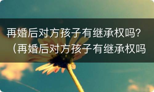 再婚后对方孩子有继承权吗？（再婚后对方孩子有继承权吗女方）