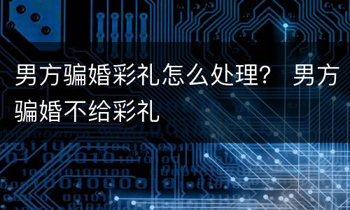 男方骗婚彩礼怎么处理？ 男方骗婚不给彩礼