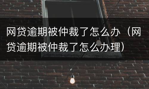 网贷逾期被仲裁了怎么办（网贷逾期被仲裁了怎么办理）
