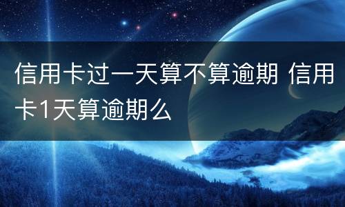 信用卡过一天算不算逾期 信用卡1天算逾期么