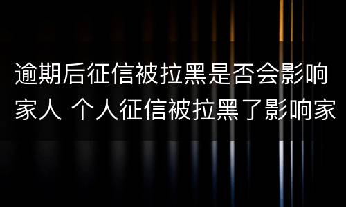 逾期后征信被拉黑是否会影响家人 个人征信被拉黑了影响家人的吗?