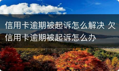 信用卡逾期被起诉怎么解决 欠信用卡逾期被起诉怎么办