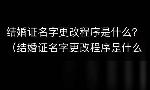 结婚证名字更改程序是什么？（结婚证名字更改程序是什么样的）