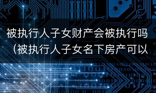被执行人子女财产会被执行吗（被执行人子女名下房产可以执行吗）