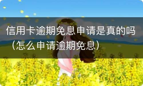 信用卡逾期免息申请是真的吗（怎么申请逾期免息）