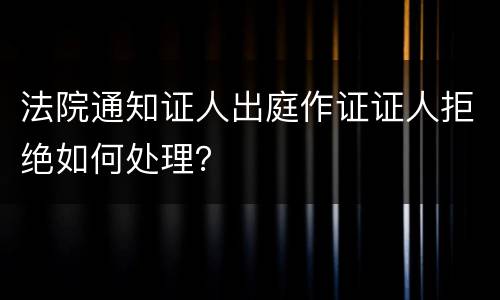 法院通知证人出庭作证证人拒绝如何处理？