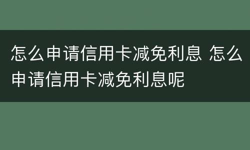 怎么申请信用卡减免利息 怎么申请信用卡减免利息呢
