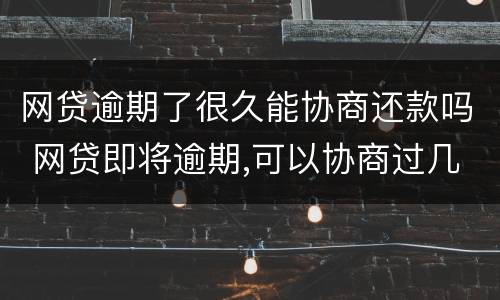 网贷逾期了很久能协商还款吗 网贷即将逾期,可以协商过几个月还吗?