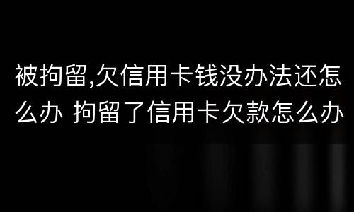 被拘留,欠信用卡钱没办法还怎么办 拘留了信用卡欠款怎么办