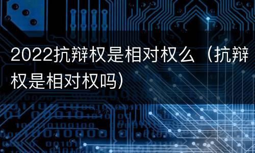 2022抗辩权是相对权么（抗辩权是相对权吗）