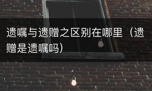 遗嘱与遗赠之区别在哪里（遗赠是遗嘱吗）