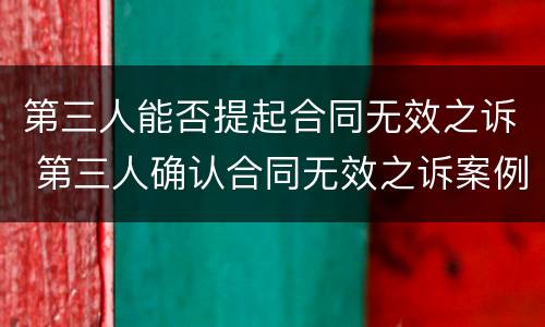 第三人能否提起合同无效之诉 第三人确认合同无效之诉案例