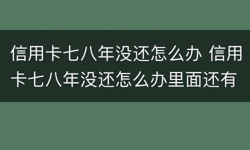 信用卡七八年没还怎么办 信用卡七八年没还怎么办里面还有钱